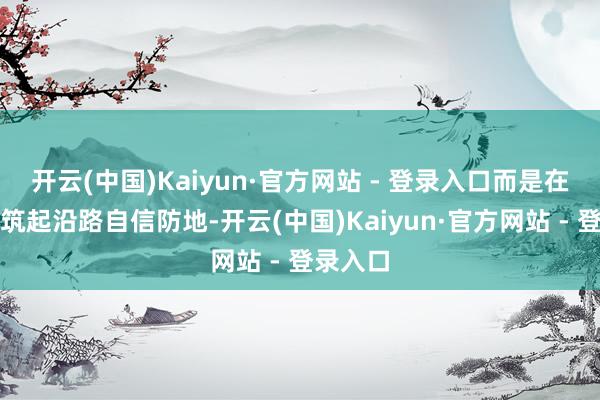 开云(中国)Kaiyun·官方网站 - 登录入口而是在外壳下筑起沿路自信防地-开云(中国)Kaiyun·官方网站 - 登录入口