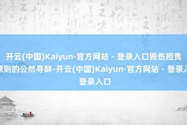 开云(中国)Kaiyun·官方网站 - 登录入口毁伤担责”原则的公然寻衅-开云(中国)Kaiyun·官方网站 - 登录入口