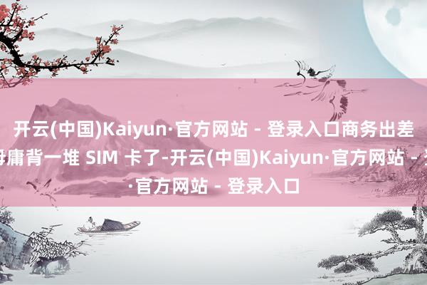 开云(中国)Kaiyun·官方网站 - 登录入口商务出差党再也毋庸背一堆 SIM 卡了-开云(中国)Kaiyun·官方网站 - 登录入口