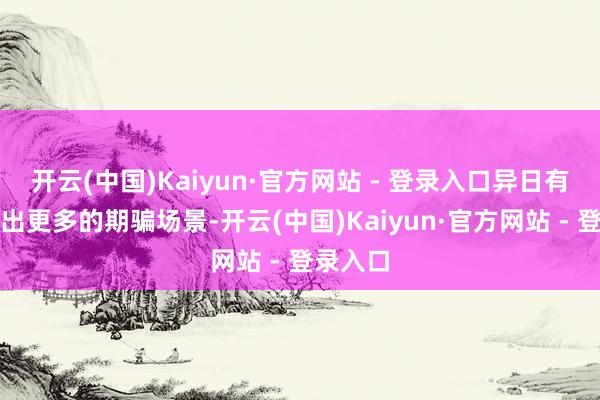 开云(中国)Kaiyun·官方网站 - 登录入口异日有望拓展出更多的期骗场景-开云(中国)Kaiyun·官方网站 - 登录入口