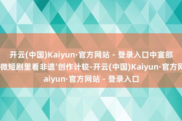 开云(中国)Kaiyun·官方网站 - 登录入口中宣部等部门推动的‘微短剧里看非遗’创作计较-开云(中国)Kaiyun·官方网站 - 登录入口