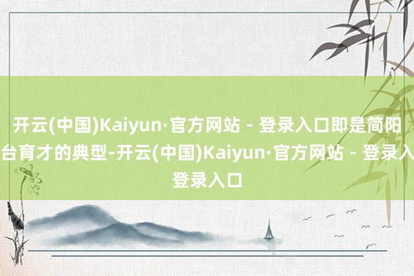 开云(中国)Kaiyun·官方网站 - 登录入口即是简阳搭台育才的典型-开云(中国)Kaiyun·官方网站 - 登录入口