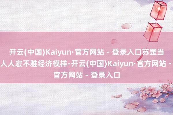 开云(中国)Kaiyun·官方网站 - 登录入口苏罡当先分析了人人宏不雅经济模样-开云(中国)Kaiyun·官方网站 - 登录入口