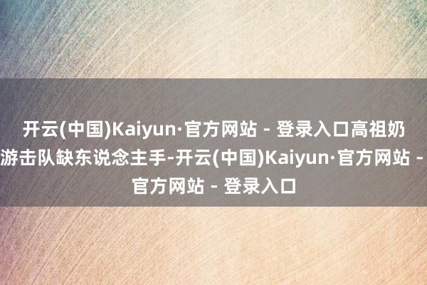 开云(中国)Kaiyun·官方网站 - 登录入口高祖奶奶知说念游击队缺东说念主手-开云(中国)Kaiyun·官方网站 - 登录入口