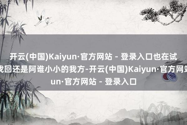 开云(中国)Kaiyun·官方网站 - 登录入口也在试图让读者们找回还是阿谁小小的我方-开云(中国)Kaiyun·官方网站 - 登录入口