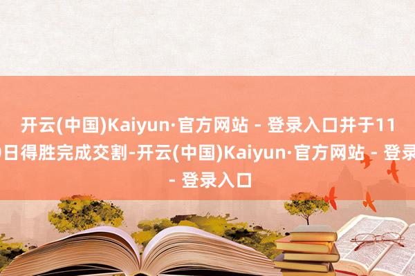 开云(中国)Kaiyun·官方网站 - 登录入口并于11月10日得胜完成交割-开云(中国)Kaiyun·官方网站 - 登录入口