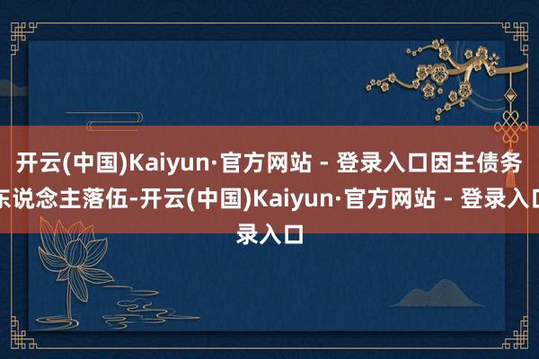 开云(中国)Kaiyun·官方网站 - 登录入口因主债务东说念主落伍-开云(中国)Kaiyun·官方网站 - 登录入口