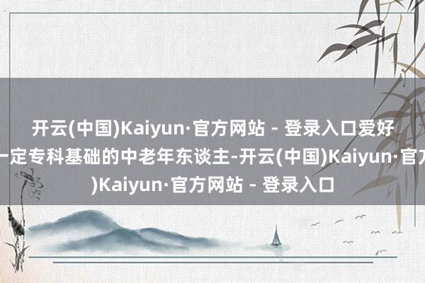开云(中国)Kaiyun·官方网站 - 登录入口爱好文艺饰演、具备一定专科基础的中老年东谈主-开云(中国)Kaiyun·官方网站 - 登录入口