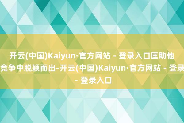开云(中国)Kaiyun·官方网站 - 登录入口匡助他们在竞争中脱颖而出-开云(中国)Kaiyun·官方网站 - 登录入口