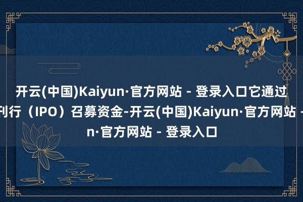 开云(中国)Kaiyun·官方网站 - 登录入口它通过初次公开刊行（IPO）召募资金-开云(中国)Kaiyun·官方网站 - 登录入口