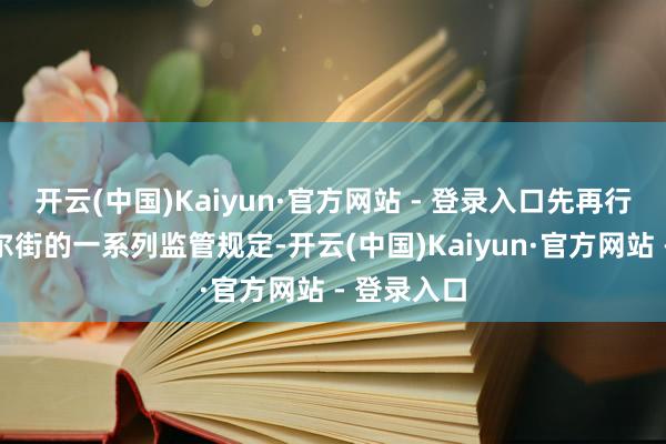 开云(中国)Kaiyun·官方网站 - 登录入口先再行搬动对华尔街的一系列监管规定-开云(中国)Kaiyun·官方网站 - 登录入口