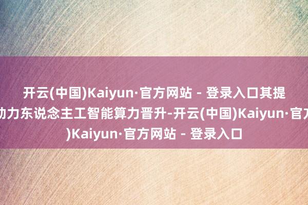开云(中国)Kaiyun·官方网站 - 登录入口其提供的责罚决策将助力东说念主工智能算力晋升-开云(中国)Kaiyun·官方网站 - 登录入口