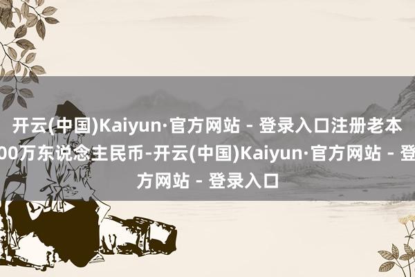 开云(中国)Kaiyun·官方网站 - 登录入口注册老本为70000万东说念主民币-开云(中国)Kaiyun·官方网站 - 登录入口