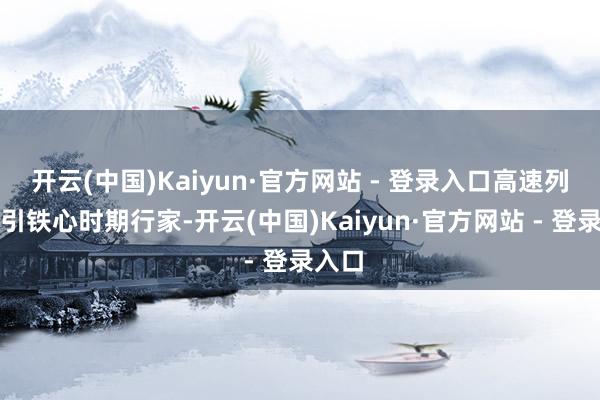 开云(中国)Kaiyun·官方网站 - 登录入口高速列车牵引铁心时期行家-开云(中国)Kaiyun·官方网站 - 登录入口