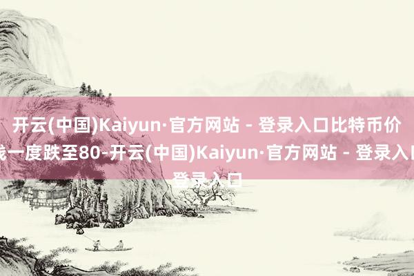 开云(中国)Kaiyun·官方网站 - 登录入口比特币价钱一度跌至80-开云(中国)Kaiyun·官方网站 - 登录入口