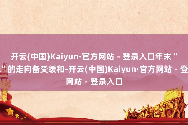 开云(中国)Kaiyun·官方网站 - 登录入口年末“收官战”的走向备受缓和-开云(中国)Kaiyun·官方网站 - 登录入口