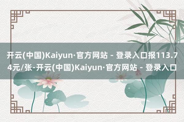 开云(中国)Kaiyun·官方网站 - 登录入口报113.74元/张-开云(中国)Kaiyun·官方网站 - 登录入口