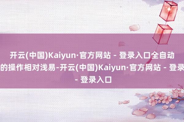 开云(中国)Kaiyun·官方网站 - 登录入口全自动步枪的操作相对浅易-开云(中国)Kaiyun·官方网站 - 登录入口