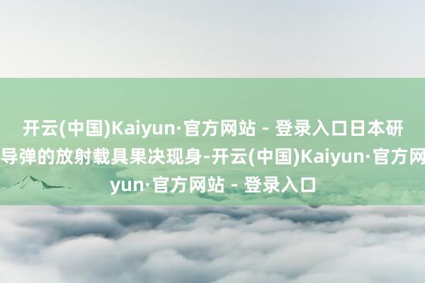 开云(中国)Kaiyun·官方网站 - 登录入口日本研制的昌盛音速导弹的放射载具果决现身-开云(中国)Kaiyun·官方网站 - 登录入口