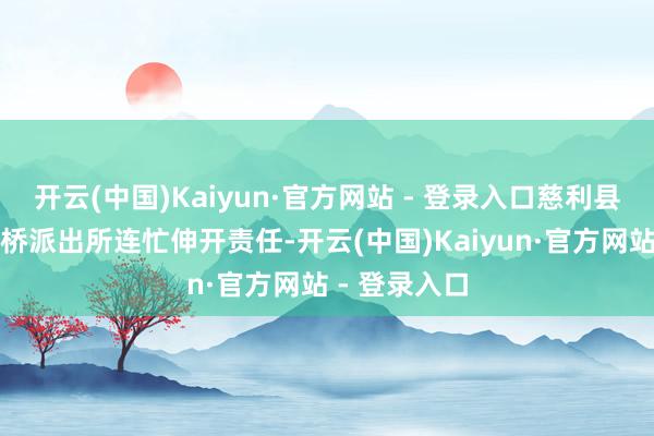 开云(中国)Kaiyun·官方网站 - 登录入口慈利县公安局鲤鱼桥派出所连忙伸开责任-开云(中国)Kaiyun·官方网站 - 登录入口
