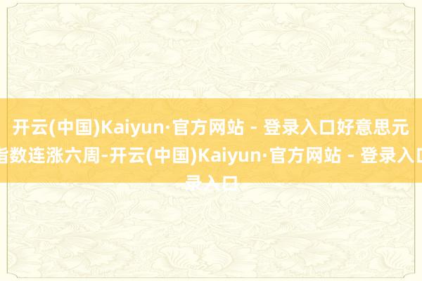 开云(中国)Kaiyun·官方网站 - 登录入口好意思元指数连涨六周-开云(中国)Kaiyun·官方网站 - 登录入口
