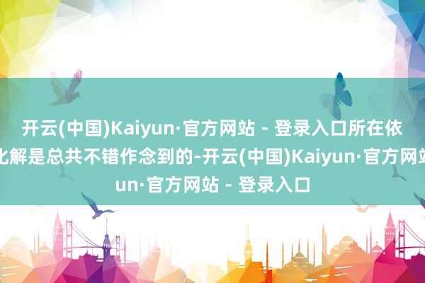 开云(中国)Kaiyun·官方网站 - 登录入口所在依靠自身悉力化解是总共不错作念到的-开云(中国)Kaiyun·官方网站 - 登录入口