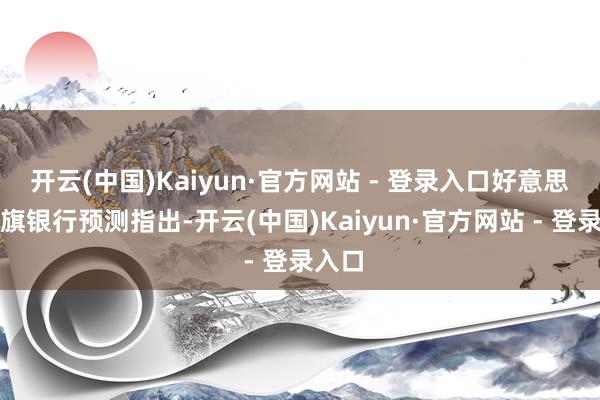 开云(中国)Kaiyun·官方网站 - 登录入口好意思国花旗银行预测指出-开云(中国)Kaiyun·官方网站 - 登录入口
