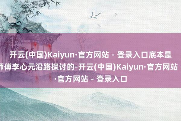 开云(中国)Kaiyun·官方网站 - 登录入口底本是念念要与师傅李心元沿路探讨的-开云(中国)Kaiyun·官方网站 - 登录入口