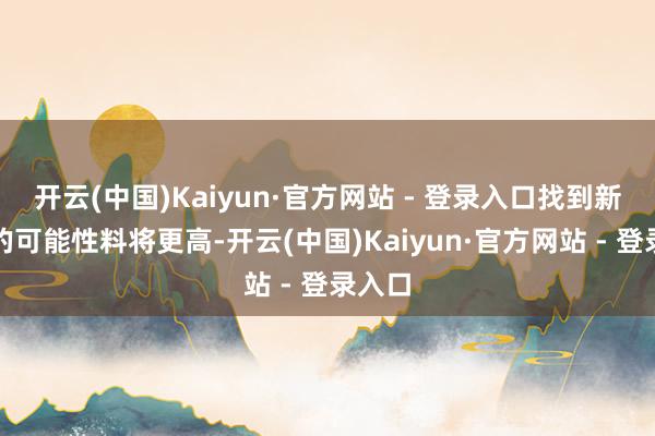 开云(中国)Kaiyun·官方网站 - 登录入口找到新责任的可能性料将更高-开云(中国)Kaiyun·官方网站 - 登录入口