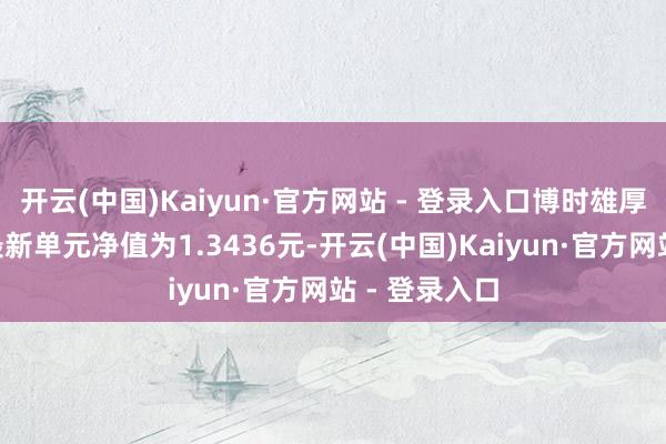 开云(中国)Kaiyun·官方网站 - 登录入口博时雄厚价值债券A最新单元净值为1.3436元-开云(中国)Kaiyun·官方网站 - 登录入口