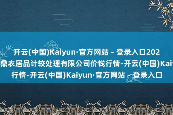 开云(中国)Kaiyun·官方网站 - 登录入口2024年11月16日新疆绿珠九鼎农居品计较处理有限公司价钱行情-开云(中国)Kaiyun·官方网站 - 登录入口