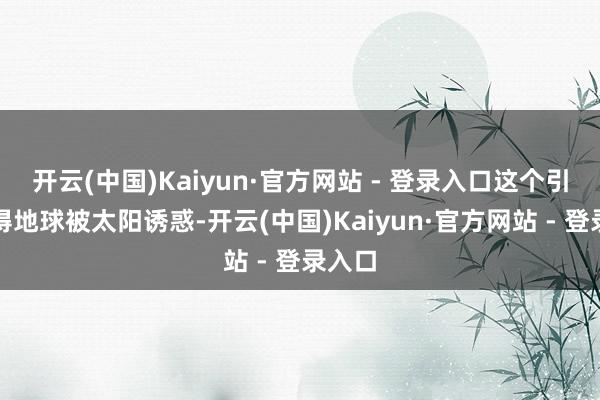 开云(中国)Kaiyun·官方网站 - 登录入口这个引力使得地球被太阳诱惑-开云(中国)Kaiyun·官方网站 - 登录入口