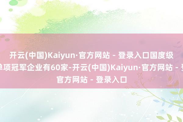 开云(中国)Kaiyun·官方网站 - 登录入口国度级制造业单项冠军企业有60家-开云(中国)Kaiyun·官方网站 - 登录入口