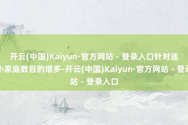 开云(中国)Kaiyun·官方网站 - 登录入口针对连年来小家庭数目的增多-开云(中国)Kaiyun·官方网站 - 登录入口