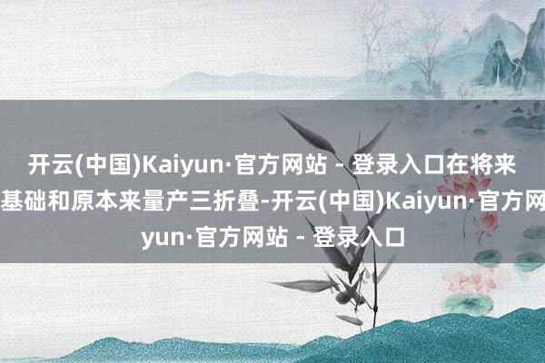 开云(中国)Kaiyun·官方网站 - 登录入口在将来也会以居品为基础和原本来量产三折叠-开云(中国)Kaiyun·官方网站 - 登录入口