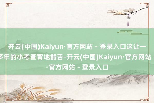 开云(中国)Kaiyun·官方网站 - 登录入口这让一旁侍从他多年的小考查背地齰舌-开云(中国)Kaiyun·官方网站 - 登录入口