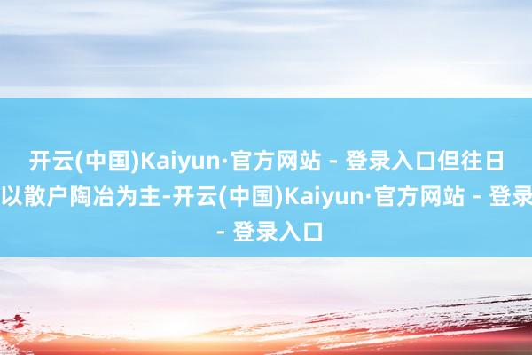 开云(中国)Kaiyun·官方网站 - 登录入口但往日主要以散户陶冶为主-开云(中国)Kaiyun·官方网站 - 登录入口