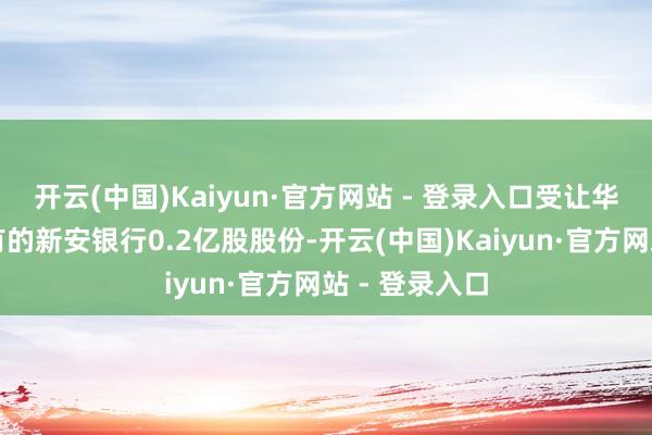开云(中国)Kaiyun·官方网站 - 登录入口受让华泰集团合手有的新安银行0.2亿股股份-开云(中国)Kaiyun·官方网站 - 登录入口