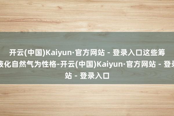 开云(中国)Kaiyun·官方网站 - 登录入口这些筹办以液化自然气为性格-开云(中国)Kaiyun·官方网站 - 登录入口