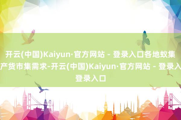 开云(中国)Kaiyun·官方网站 - 登录入口各地蚁集土产货市集需求-开云(中国)Kaiyun·官方网站 - 登录入口