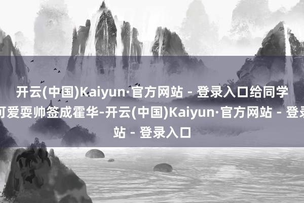 开云(中国)Kaiyun·官方网站 - 登录入口给同学签名可爱耍帅签成霍华-开云(中国)Kaiyun·官方网站 - 登录入口