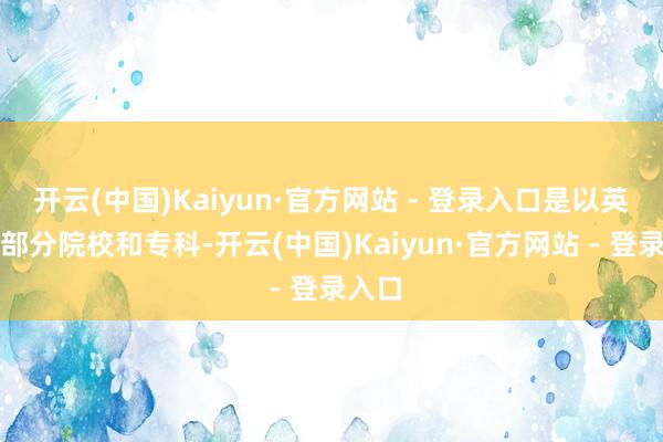 开云(中国)Kaiyun·官方网站 - 登录入口是以英国的部分院校和专科-开云(中国)Kaiyun·官方网站 - 登录入口