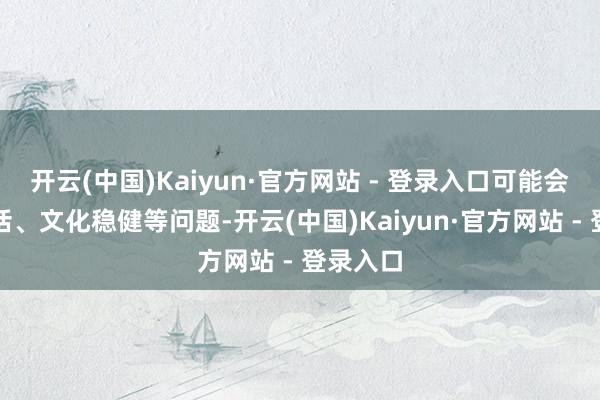 开云(中国)Kaiyun·官方网站 - 登录入口可能会面对讲话、文化稳健等问题-开云(中国)Kaiyun·官方网站 - 登录入口