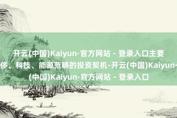 开云(中国)Kaiyun·官方网站 - 登录入口主要聚焦于各人商场中豪侈、科技、能源范畴的投资契机-开云(中国)Kaiyun·官方网站 - 登录入口