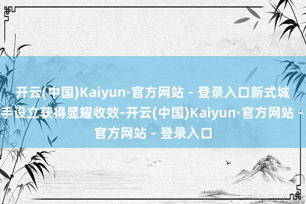 开云(中国)Kaiyun·官方网站 - 登录入口新式城市基础身手设立获得显耀收效-开云(中国)Kaiyun·官方网站 - 登录入口