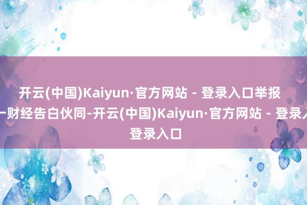 开云(中国)Kaiyun·官方网站 - 登录入口举报 第一财经告白伙同-开云(中国)Kaiyun·官方网站 - 登录入口