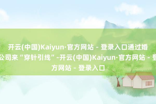 开云(中国)Kaiyun·官方网站 - 登录入口通过婚介劳动公司来“穿针引线”-开云(中国)Kaiyun·官方网站 - 登录入口