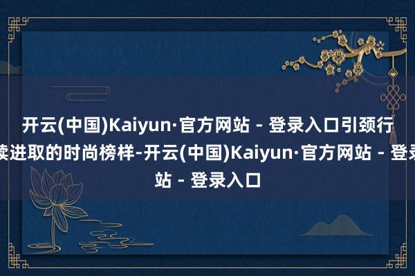 开云(中国)Kaiyun·官方网站 - 登录入口引颈行业执续进取的时尚榜样-开云(中国)Kaiyun·官方网站 - 登录入口