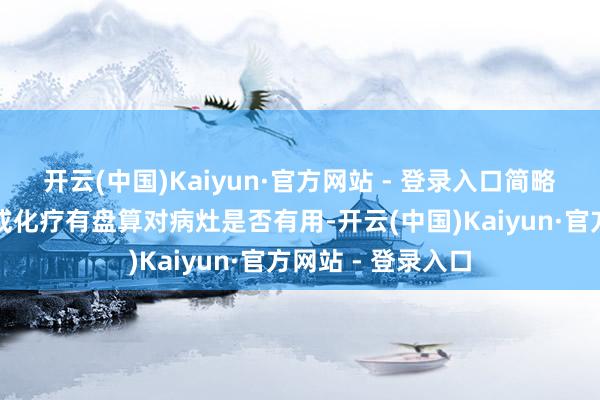开云(中国)Kaiyun·官方网站 - 登录入口简略想尽早了寂静疗或化疗有盘算对病灶是否有用-开云(中国)Kaiyun·官方网站 - 登录入口