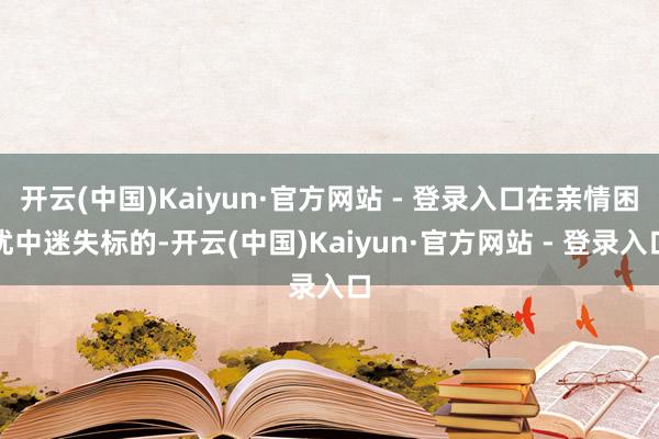 开云(中国)Kaiyun·官方网站 - 登录入口在亲情困扰中迷失标的-开云(中国)Kaiyun·官方网站 - 登录入口